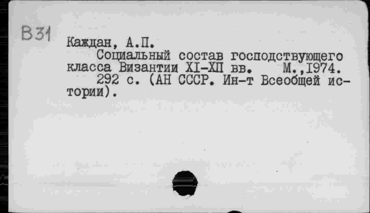 ﻿Каждая, А.П.
Социальный состав господствующего класса Византии ХІ-ХП вв. М.,1974.
292 с. (АН СССР. Ин-т Всеобщей ис тории).